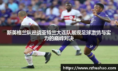 新英格兰队迎战亚特兰大连队展现足球激情与实力的巅峰对决
