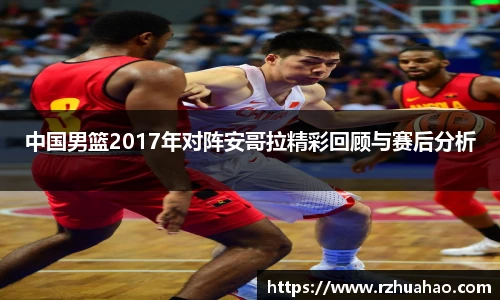 中国男篮2017年对阵安哥拉精彩回顾与赛后分析