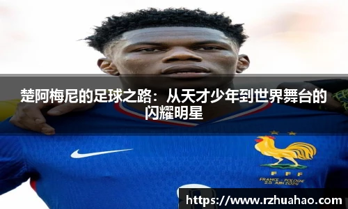楚阿梅尼的足球之路：从天才少年到世界舞台的闪耀明星